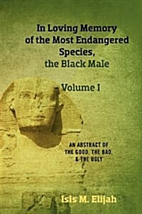 In Loving Memory of the Most Endangered Species, the Black Male - Volume I: An Abstract of the Good, the Bad, and the Ugly (Paperback)