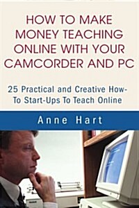 How to Make Money Teaching Online with Your Camcorder and PC: 25 Practical and Creative How-To Start-Ups to Teach Online (Paperback)