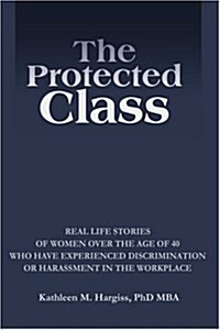 The Protected Class: Real Life Stories of Women Over the Age of 40 Who Have Experienced Discrimination or Harassment in the Workplace (Paperback)