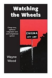 Watching the Wheels: Cheap Irony, Righteous Indignation and Semi-Enlightened Opinion (Paperback)