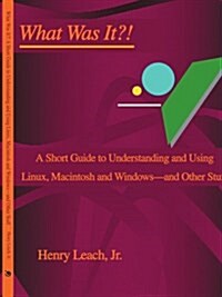 What Was It?!: A Short Guide to Understanding and Using Linux, Macintosh and Windows--And Other Stuff (Paperback)