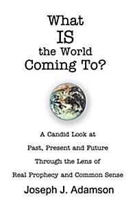 What Is the World Coming To?: A Candid Look at Past, Present and Future Through the Lens of Real Prophecy and Common Sense (Paperback)
