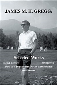 James M. H. Gregg: Selected Works: Social Justice Zen Master Ideas of a Twentieth Century Grandfather Some Poems (Paperback)