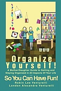 Organize Yourself!: A Mother/Daughter Guide to Getting and Staying Organized in All Aspects of Your Life...So You Can Have Fun! (Paperback)