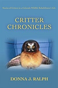 Critter Chronicles: Stories of Critters in a Colorado Wildlife Rehabilitators Life (Paperback)