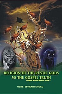 Religion of the Rustic Gods vs. the Gospel Truth: Religion Without Reason - Book 5 (Hardcover)