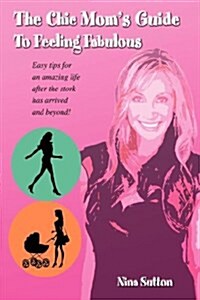 The Chic Moms Guide to Feeling Fabulous: Easy Tips for an Amazing Life After the Stork Has Arrived and Beyond! (Hardcover)