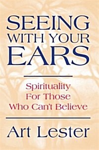 Seeing with Your Ears: Spirituality for Those Who Cant Believe (Hardcover)