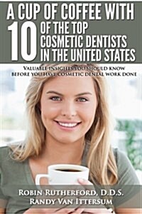 A Cup of Coffee with 10 of the Top Cosmetic Dentists in the United States: Valuable Insights You Should Know Before You Have Cosmetic Dental Work Done (Paperback)