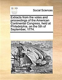 Extracts from the Votes and Proceedings of the American Continental Congress, Held at Philadelphia on the 5th of September 1774. (Paperback)