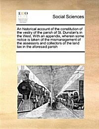 An Historical Account of the Constitution of the Vestry of the Parish of St. Dunstans in the West, with an Appendix, Wherein Some Notice Is Taken of (Paperback)