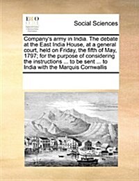 Companys Army in India. the Debate at the East India House, at a General Court, Held on Friday, the Fifth of May, 1797; For the Purpose of Considerin (Paperback)