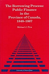 The Borrowing Process: Public Finance in the Province of Canada, 1840-1867 (Paperback)