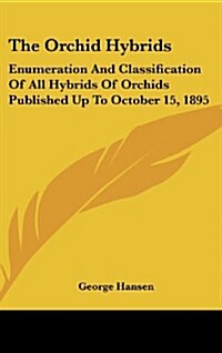 The Orchid Hybrids: Enumeration and Classification of All Hybrids of Orchids Published Up to October 15, 1895 (Hardcover)