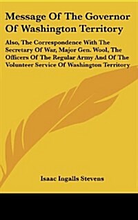 Message of the Governor of Washington Territory: Also, the Correspondence with the Secretary of War, Major Gen. Wool, the Officers of the Regular Army (Hardcover)