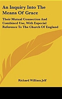 An Inquiry Into the Means of Grace: Their Mutual Connection and Combined Use, with Especial Reference to the Church of England: In Eight Sermons (Hardcover)