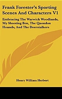 Frank Foresters Sporting Scenes and Characters V1: Embracing the Warwick Woodlands, My Shooting Box, the Quondon Hounds, and the Deerstalkers (Hardcover)