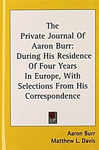 The Private Journal of Aaron Burr: During His Residence of Four Years in Europe, with Selections from His Correspondence (Hardcover)