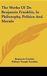 The Works of Dr. Benjamin Franklin, in Philosophy, Politics and Morals (Hardcover)