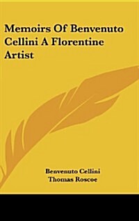 Memoirs of Benvenuto Cellini a Florentine Artist (Hardcover)