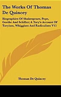 The Works of Thomas de Quincey: Biographies of Shakespeare, Pope, Goethe and Schiller; A Torys Account of Toryism, Whiggism and Radicalism V15 (Hardcover)