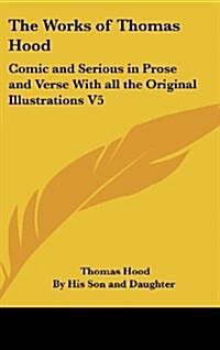 The Works of Thomas Hood: Comic and Serious in Prose and Verse with All the Original Illustrations V5 (Hardcover)