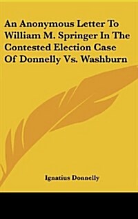 An Anonymous Letter to William M. Springer in the Contested Election Case of Donnelly vs. Washburn (Hardcover)