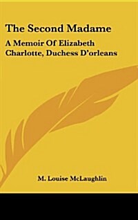 The Second Madame: A Memoir of Elizabeth Charlotte, Duchess DOrleans (Hardcover)