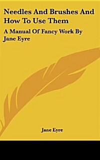 Needles and Brushes and How to Use Them: A Manual of Fancy Work by Jane Eyre (Hardcover)