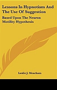 Lessons in Hypnotism and the Use of Suggestion: Based Upon the Neuron Motility Hypothesis (Hardcover)