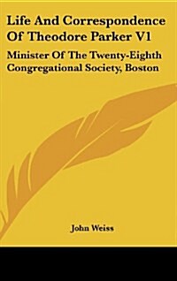 Life and Correspondence of Theodore Parker V1: Minister of the Twenty-Eighth Congregational Society, Boston (Hardcover)