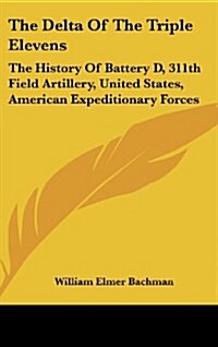 The Delta of the Triple Elevens: The History of Battery D, 311th Field Artillery, United States, American Expeditionary Forces (Hardcover)