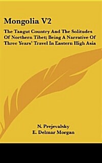 Mongolia V2: The Tangut Country and the Solitudes of Northern Tibet; Being a Narrative of Three Years Travel in Eastern High Asia (Hardcover)