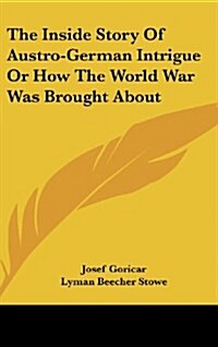 The Inside Story of Austro-German Intrigue or How the World War Was Brought about (Hardcover)