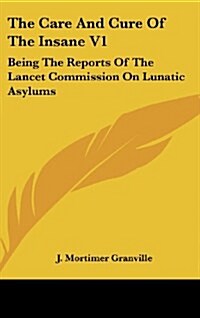 The Care and Cure of the Insane V1: Being the Reports of the Lancet Commission on Lunatic Asylums (Hardcover)