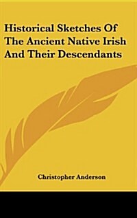 Historical Sketches of the Ancient Native Irish and Their Descendants (Hardcover)