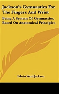 Jacksons Gymnastics for the Fingers and Wrist: Being a System of Gymnastics, Based on Anatomical Principles (Hardcover)