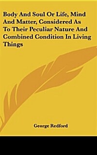 Body and Soul or Life, Mind and Matter, Considered as to Their Peculiar Nature and Combined Condition in Living Things (Hardcover)