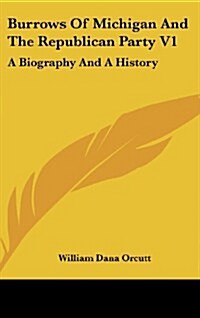 Burrows of Michigan and the Republican Party V1: A Biography and a History (Hardcover)