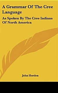 A Grammar of the Cree Language: As Spoken by the Cree Indians of North America (Hardcover)
