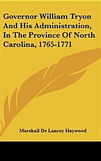 Governor William Tryon and His Administration, in the Province of North Carolina, 1765-1771 (Hardcover)