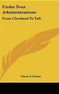 Under Four Administrations: From Cleveland to Taft (Hardcover)