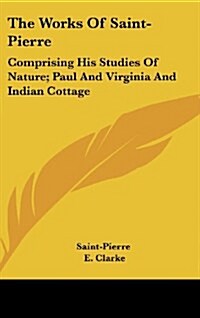 The Works of Saint-Pierre: Comprising His Studies of Nature; Paul and Virginia and Indian Cottage (Hardcover)