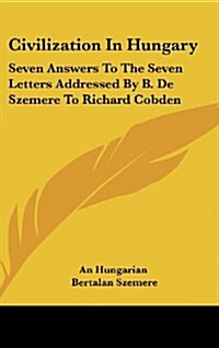 Civilization in Hungary: Seven Answers to the Seven Letters Addressed by B. de Szemere to Richard Cobden (Hardcover)