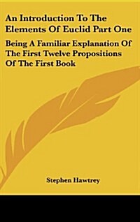 An Introduction to the Elements of Euclid Part One: Being a Familiar Explanation of the First Twelve Propositions of the First Book (Hardcover)