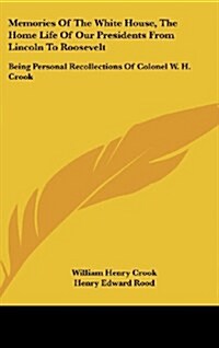 Memories of the White House, the Home Life of Our Presidents from Lincoln to Roosevelt: Being Personal Recollections of Colonel W. H. Crook (Hardcover)