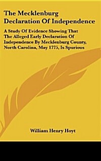 The Mecklenburg Declaration of Independence: A Study of Evidence Showing That the Alleged Early Declaration of Independence by Mecklenburg County, Nor (Hardcover)