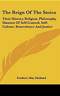 The Reign of the Stoics: Their History, Religion, Philosophy, Maxims of Self-Control, Self-Culture, Benevolence and Justice (Hardcover)