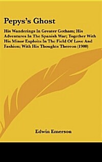 Pepyss Ghost: His Wanderings in Greater Gotham; His Adventures in the Spanish War; Together with His Minor Exploits in the Field of (Hardcover)