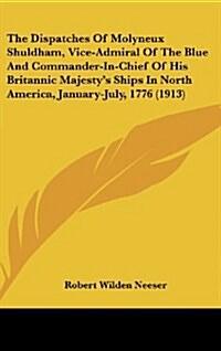 The Dispatches of Molyneux Shuldham, Vice-Admiral of the Blue and Commander-In-Chief of His Britannic Majestys Ships in North America, January-July, (Hardcover)